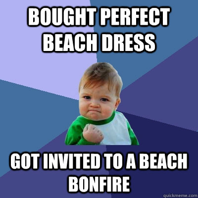 Bought perfect beach dress got invited to a beach bonfire - Bought perfect beach dress got invited to a beach bonfire  Success Kid