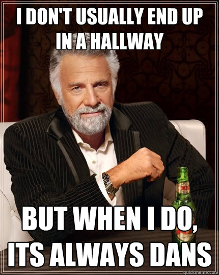 I don't usually end up in a hallway But when I do, its always dans  The Most Interesting Man In The World