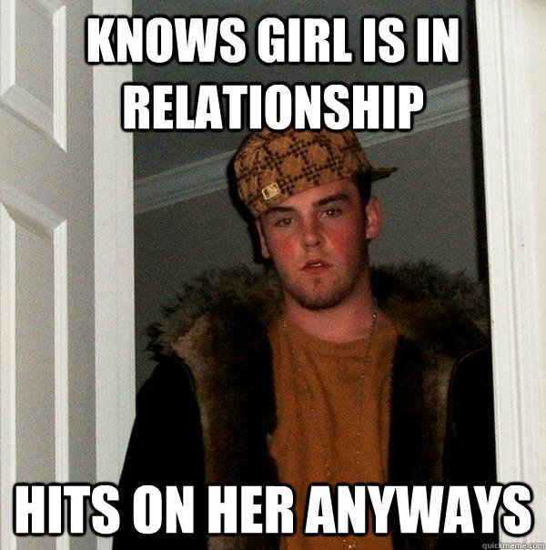 Knows girl is in relationship Hits on her anyways  Scumbag Steve