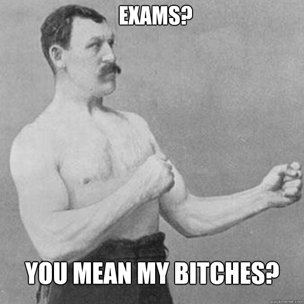 exams? You mean my bitches?  overly manly man