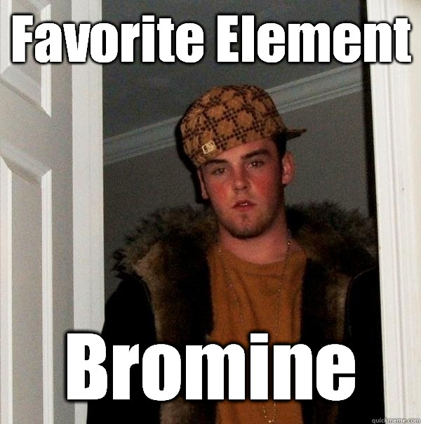 Favorite Element Bromine - Favorite Element Bromine  Scumbag Steve