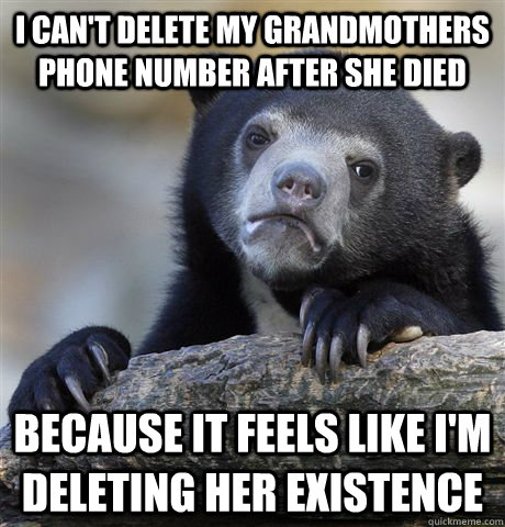 I can't delete my grandmothers phone number after she died because It feels like i'm deleting her existence - I can't delete my grandmothers phone number after she died because It feels like i'm deleting her existence  Confession Bear