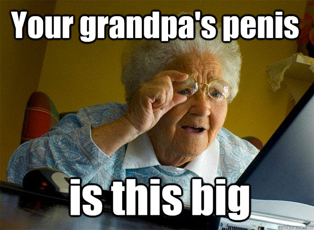 Your grandpa's penis is this big  Grandma finds the Internet