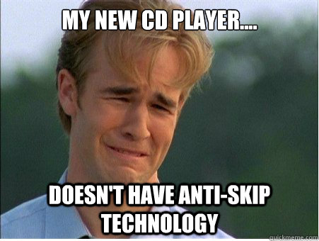 My new CD player.... Doesn't have anti-skip technology  1990s Problems