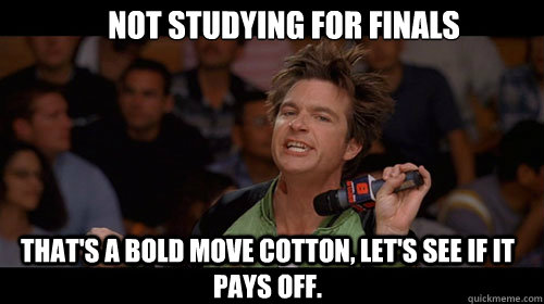 Not studying for finals that's a bold move cotton, let's see if it pays off.   Bold Move Cotton