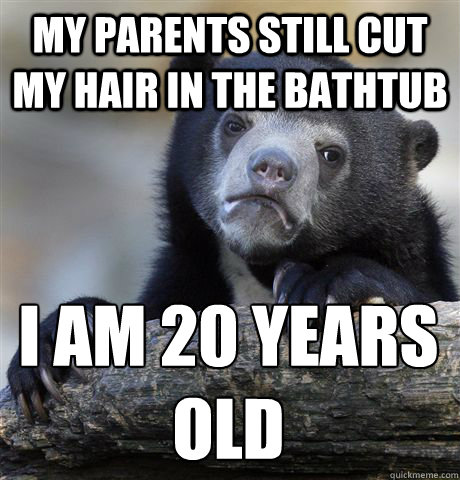 My parents still cut my hair in the bathtub i am 20 years old  Confession Bear