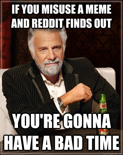 If you misuse a meme and reddit finds out you're gonna have a bad time  The Most Interesting Man In The World