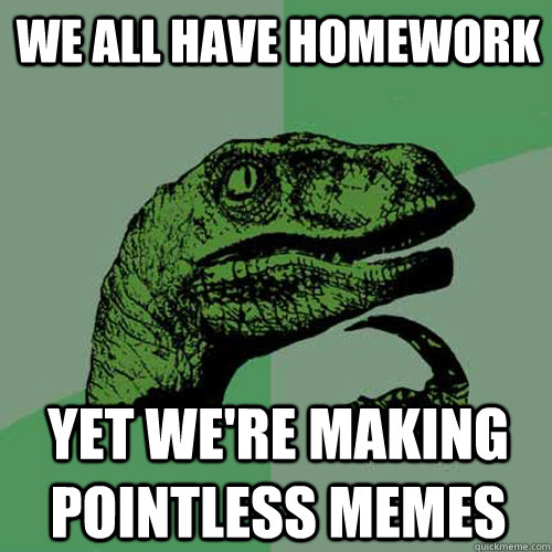 We all have homework yet we're making pointless memes  Philosoraptor