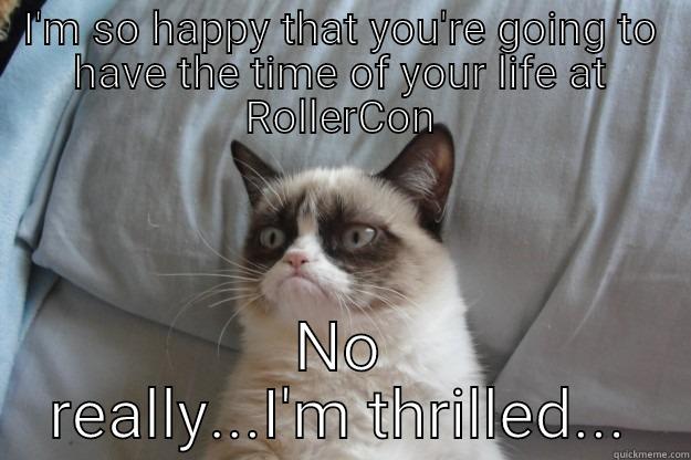 I'M SO HAPPY THAT YOU'RE GOING TO HAVE THE TIME OF YOUR LIFE AT ROLLERCON NO REALLY...I'M THRILLED... Grumpy Cat