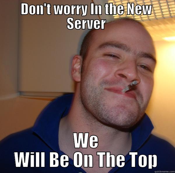 DON'T WORRY IN THE NEW SERVER WE WILL BE ON THE TOP Good Guy Greg 