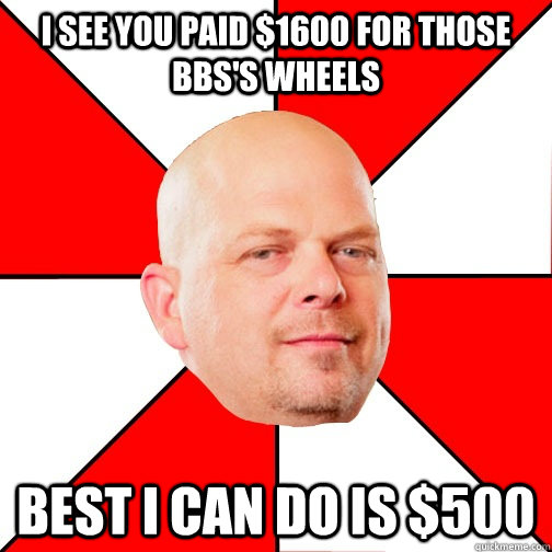 I see you paid $1600 for those BBS's wheels best i can do is $500  Pawn Star