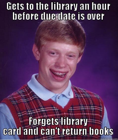 GETS TO THE LIBRARY AN HOUR BEFORE DUE DATE IS OVER FORGETS LIBRARY CARD AND CAN'T RETURN BOOKS Bad Luck Brian