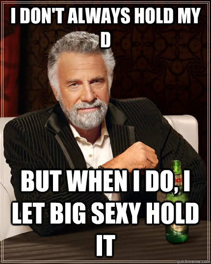 I DON'T ALWAYS HOLD MY D BUT WHEN I DO, I LET BIG SEXY HOLD IT  The Most Interesting Man In The World