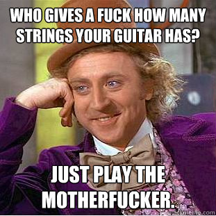 Who gives a fuck how many strings your guitar has? just play the motherfucker. - Who gives a fuck how many strings your guitar has? just play the motherfucker.  Condescending Wonka