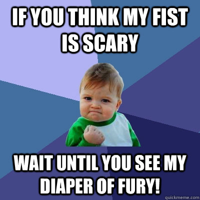 If you think my fist is scary wait until you see my diaper of fury!  Success Kid