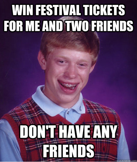 WIN FESTIVAL TICKETS FOR ME AND TWO FRIENDS DON'T HAVE ANY FRIENDS  Bad Luck Brian