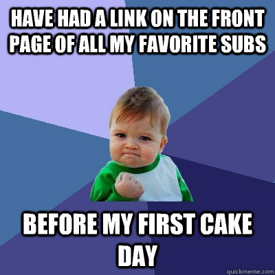 Have had a link on the front page of all my favorite subs Before my first cake day - Have had a link on the front page of all my favorite subs Before my first cake day  Success Kid