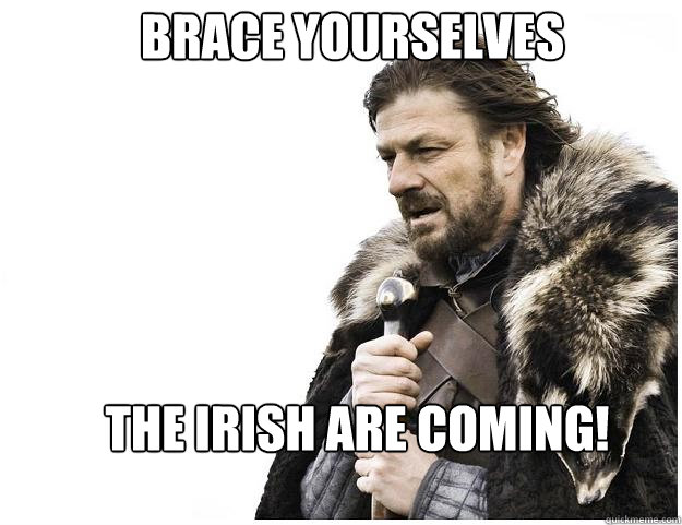 Brace yourselves The Irish are coming!  Imminent Ned