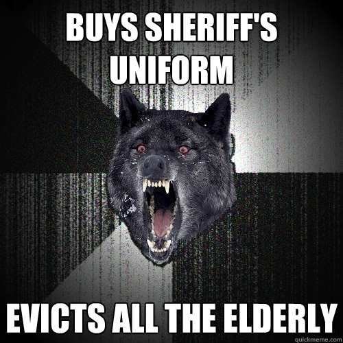 buys sheriff's uniform evicts all the elderly  Insanity Wolf