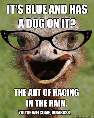 it's blue and has a dog on it? The art of racing 
in the rain. You're welcome, dumbass. - it's blue and has a dog on it? The art of racing 
in the rain. You're welcome, dumbass.  Judgmental Bookseller Ostrich