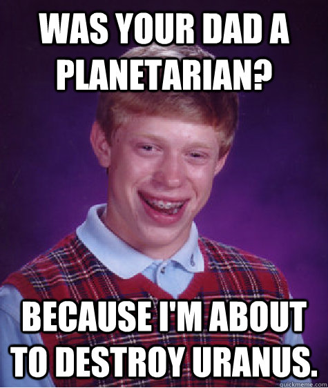 Was your dad a planetarian? Because i'm About to destroy uranus.  Bad Luck Brian