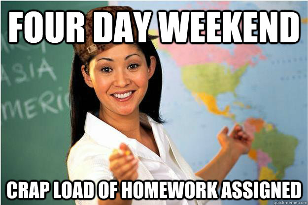 Four Day Weekend Crap Load of homework assigned  Scumbag Teacher