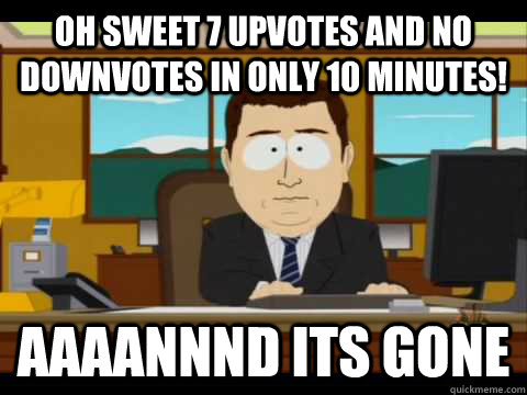 Oh sweet 7 upvotes and no downvotes in only 10 minutes! Aaaannnd its gone  Aaand its gone