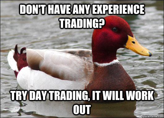 don't have any experience trading? Try day trading, it will work out  Malicious Advice Mallard