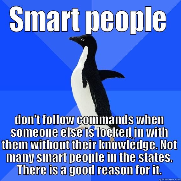 SMART PEOPLE DON'T FOLLOW COMMANDS WHEN SOMEONE ELSE IS LOCKED IN WITH THEM WITHOUT THEIR KNOWLEDGE. NOT MANY SMART PEOPLE IN THE STATES. THERE IS A GOOD REASON FOR IT. Socially Awkward Penguin