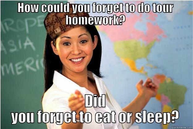 HOW COULD YOU FORGET TO DO TOUR HOMEWORK? DID YOU FORGET TO EAT OR SLEEP? Scumbag Teacher