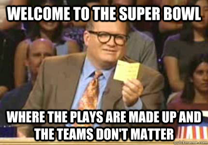 WELCOME to The super bowl where the plays are made up and the teams don't matter  Whose Line