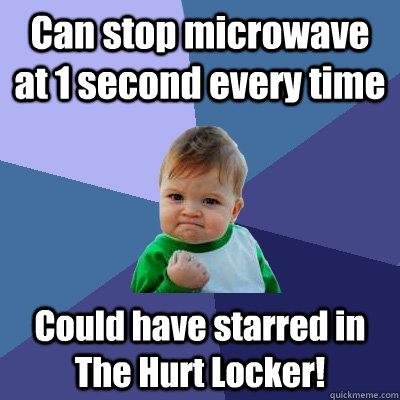 Can stop microwave at 1 second every time Could have starred in The Hurt Locker!  Success Kid