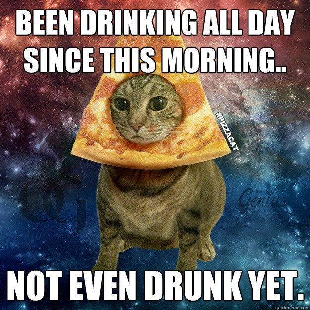 been drinking all day since this morning..
 Not even drunk yet. - been drinking all day since this morning..
 Not even drunk yet.  PIZZACAT