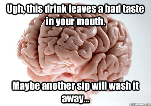 Ugh, this drink leaves a bad taste in your mouth. Maybe another sip will wash it away...   Scumbag Brain