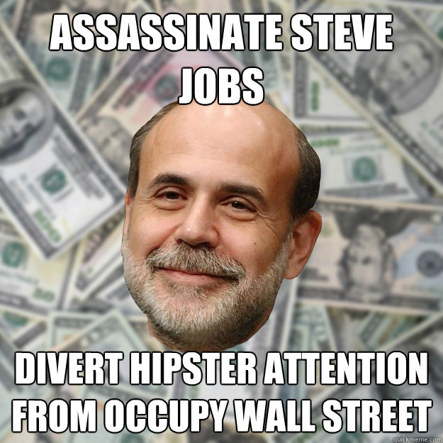 Assassinate Steve Jobs Divert hipster attention from Occupy Wall Street - Assassinate Steve Jobs Divert hipster attention from Occupy Wall Street  Ben Bernanke