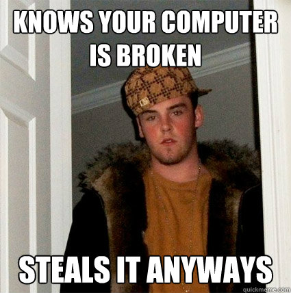 knows your computer is broken steals it anyways  