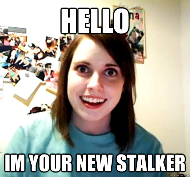 Hello Im your new stalker - Hello Im your new stalker  Overly Attached Girlfriend