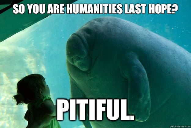 So you are Humanities last hope? Pitiful.  Overlord Manatee