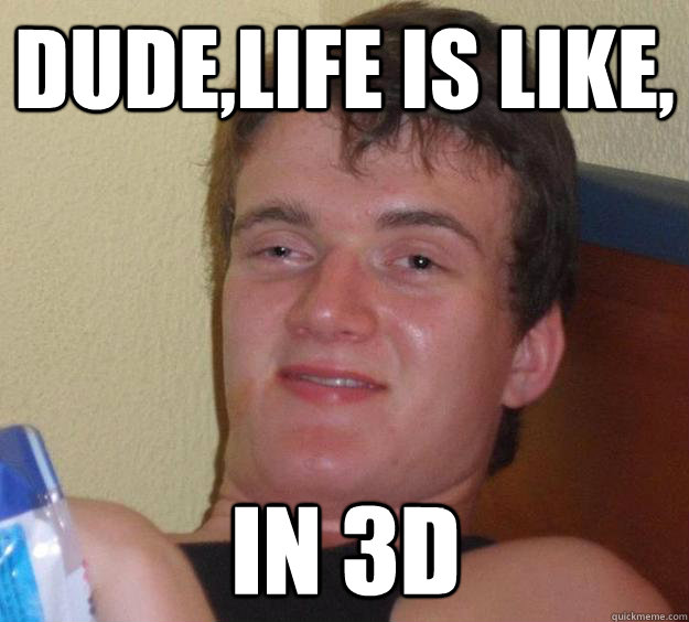 Dude,Life is like, in 3d  10 Guy