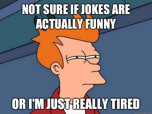 Not sure if jokes are actually funny Or I'm just really tired - Not sure if jokes are actually funny Or I'm just really tired  Futurama Fry