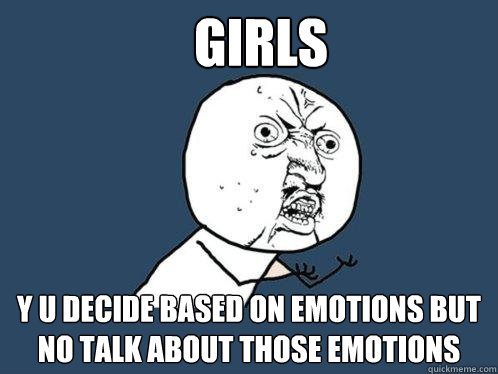 Girls y u decide based on emotions but no talk about those emotions  Y U No