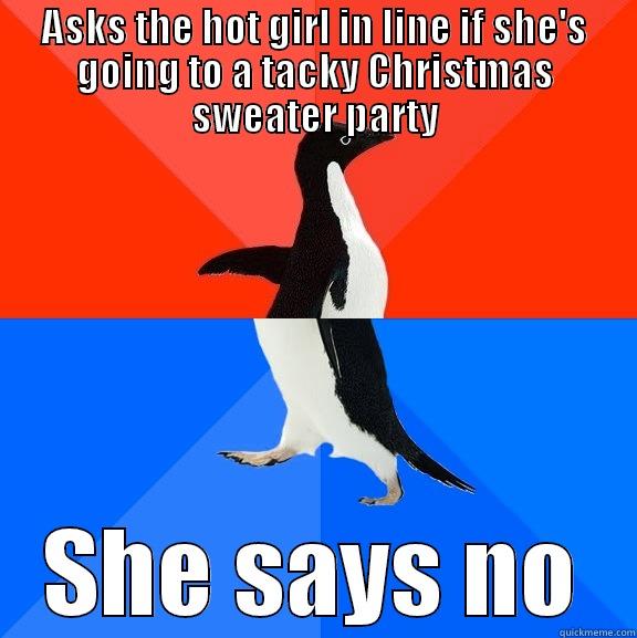 ASKS THE HOT GIRL IN LINE IF SHE'S GOING TO A TACKY CHRISTMAS SWEATER PARTY SHE SAYS NO Socially Awesome Awkward Penguin