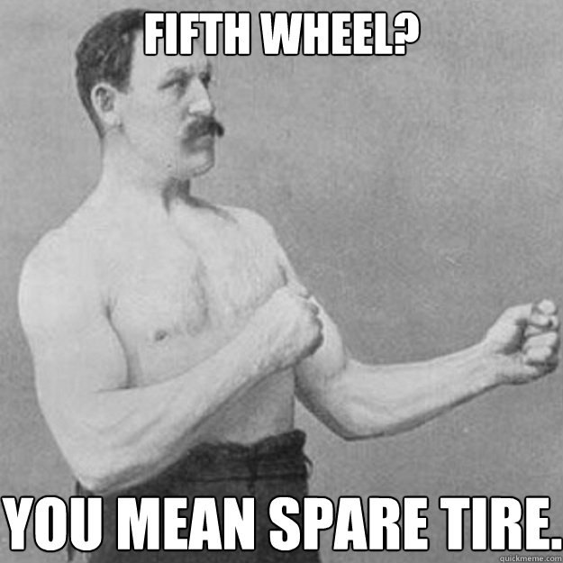 Fifth Wheel? You mean spare tire.  overly manly man