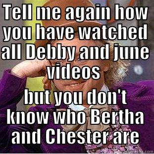 TELL ME AGAIN HOW YOU HAVE WATCHED ALL DEBBY AND JUNE VIDEOS  BUT YOU DON'T KNOW WHO BERTHA AND CHESTER ARE Creepy Wonka