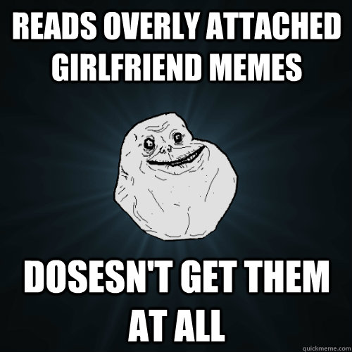 reads overly attached girlfriend memes dosesn't get them at all  Forever Alone