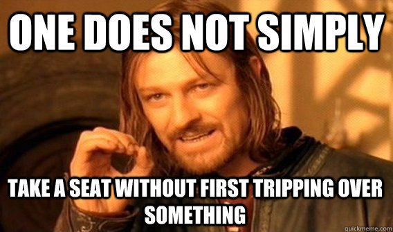 ONE DOES NOT SIMPLY TAKE A SEAT WITHOUT FIRST TRIPPING OVER SOMETHING  One Does Not Simply