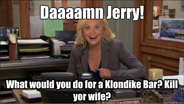 Daaaamn Jerry! What would you do for a Klondike Bar? Kill yor wife? - Daaaamn Jerry! What would you do for a Klondike Bar? Kill yor wife?  Damn Jerry!