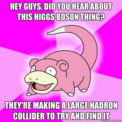 hey guys, did you hear about this higgs boson thing? They're making a large hadron collider to try and find it  Slowpoke