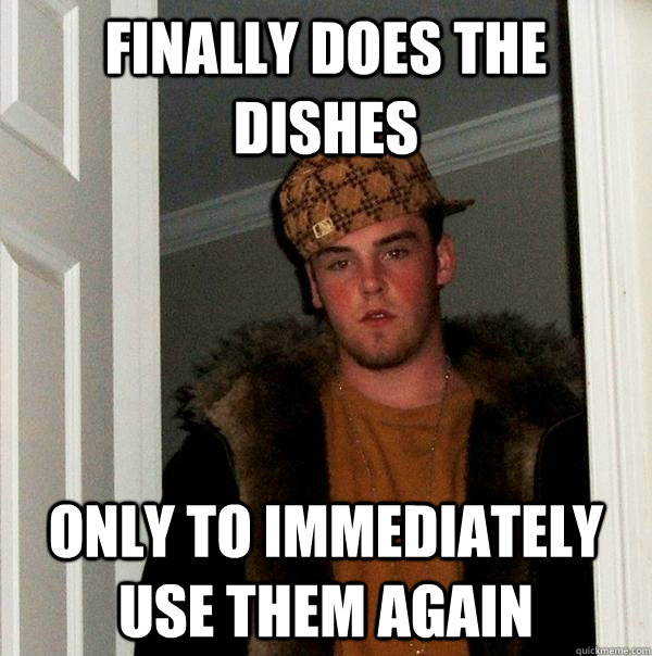 Finally does the dishes Only to immediately use them again - Finally does the dishes Only to immediately use them again  Scumbag Steve