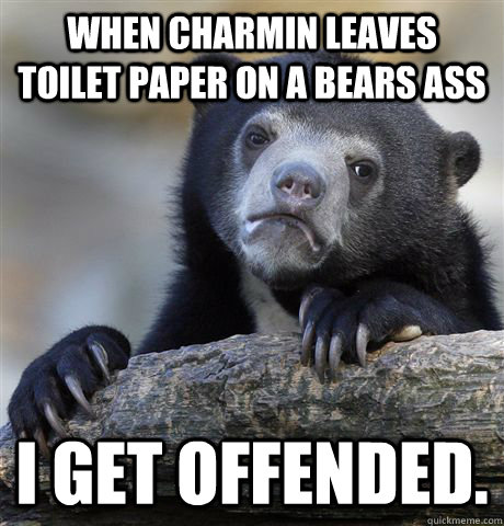 when charmin leaves toilet paper on a bears ass i get offended.  Confession Bear